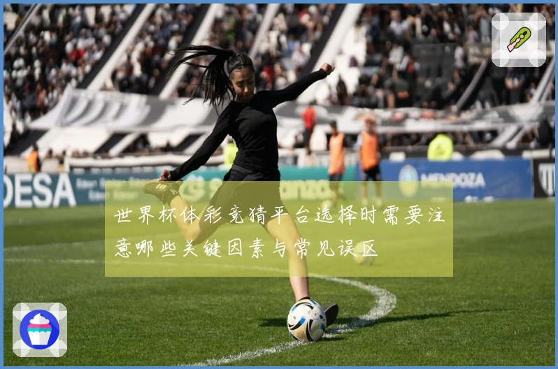 世界杯体彩竞猜平台选择时需要注意哪些关键因素与常见误区