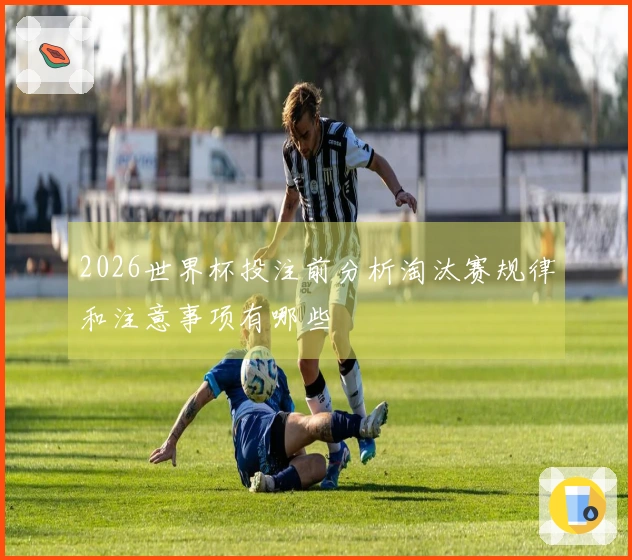 2026世界杯投注前分析淘汰赛规律和注意事项有哪些