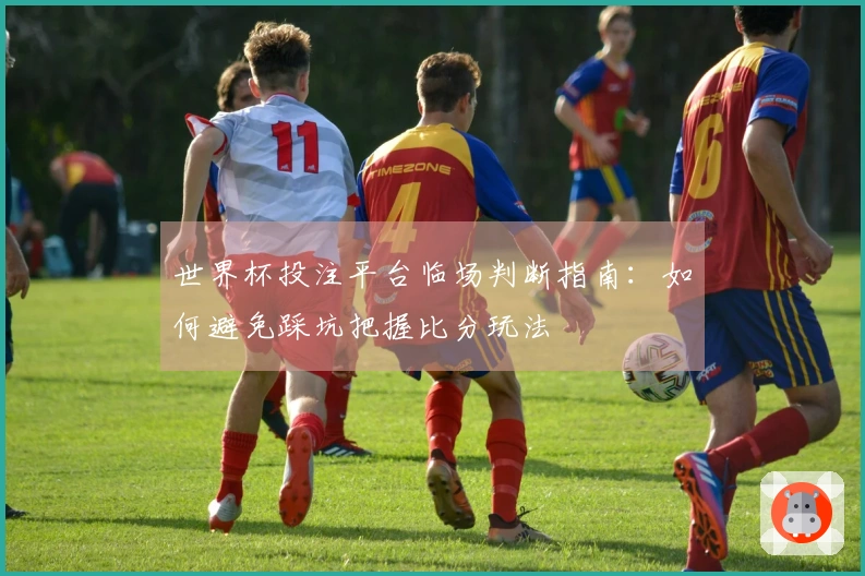 世界杯投注平台临场判断指南：如何避免踩坑把握比分玩法