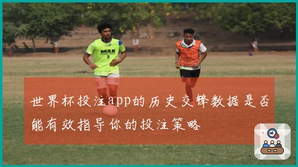 世界杯投注app的历史交锋数据是否能有效指导你的投注策略