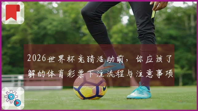 2026世界杯竞猜活动前，你应该了解的体育彩票下注流程与注意事项