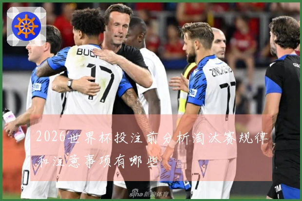 2026世界杯投注前分析淘汰赛规律和注意事项有哪些