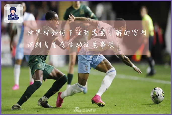 世界杯如何下注时需要了解的官网识别与首存活动注意事项
