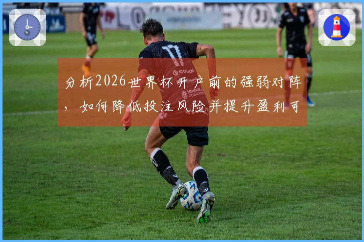 分析2026世界杯开户前的强弱对阵，如何降低投注风险并提升盈利可能性