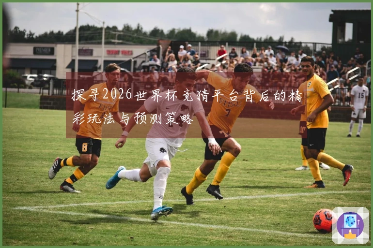 探寻2026世界杯竞猜平台背后的精彩玩法与预测策略