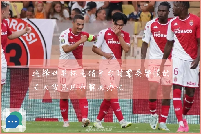 选择世界杯竞猜平台时需要警惕的五大常见坑和解决办法