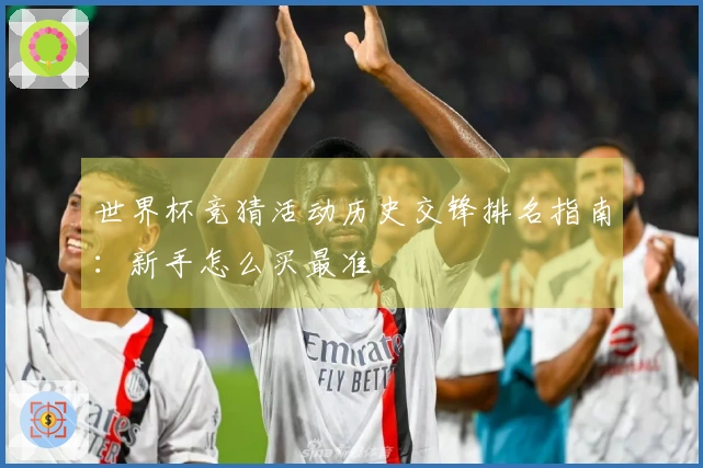 世界杯竞猜活动历史交锋排名指南：新手怎么买最准