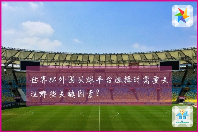 世界杯外围买球平台选择时需要关注哪些关键因素？