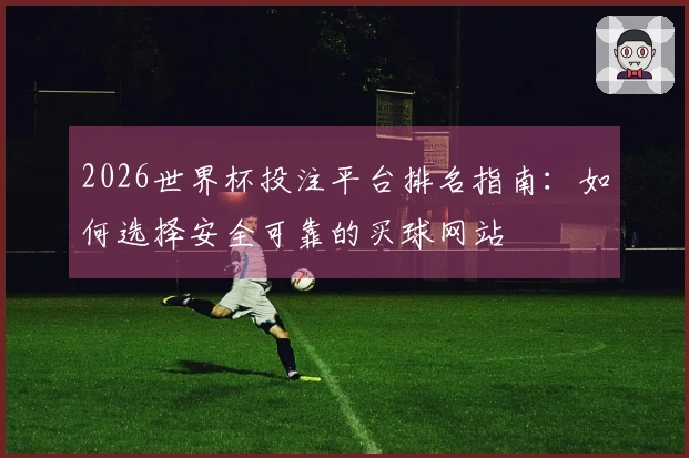 2026世界杯投注平台排名指南：如何选择安全可靠的买球网站