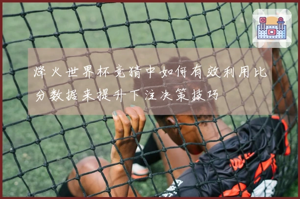 烽火世界杯竞猜中如何有效利用比分数据来提升下注决策技巧