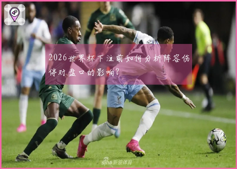 2026世界杯下注前如何分析阵容伤停对盘口的影响？