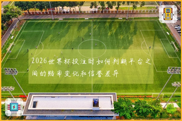 2026世界杯投注时如何判断平台之间的赔率变化和信誉差异