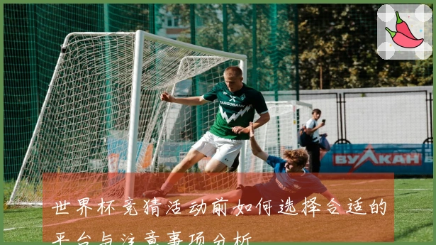 世界杯竞猜活动前如何选择合适的平台与注意事项分析