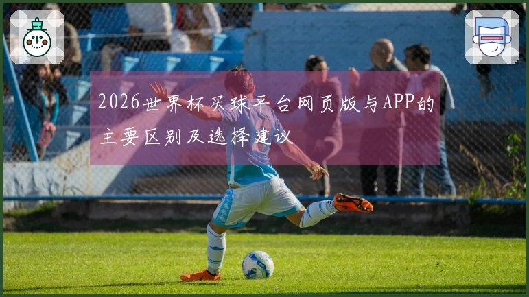 2026世界杯买球平台网页版与APP的主要区别及选择建议