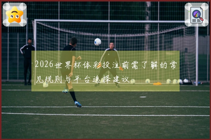 2026世界杯体彩投注前需了解的常见规则与平台选择建议