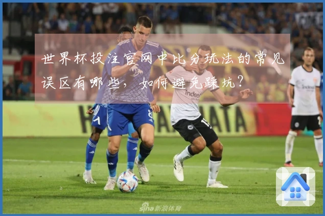 世界杯投注官网中比分玩法的常见误区有哪些，如何避免踩坑？