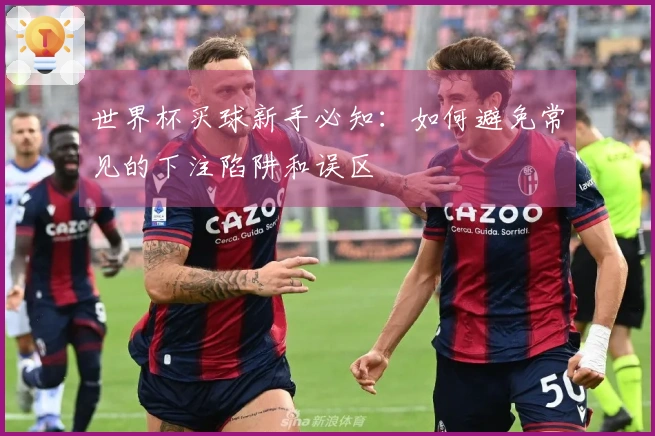 世界杯买球新手必知：如何避免常见的下注陷阱和误区