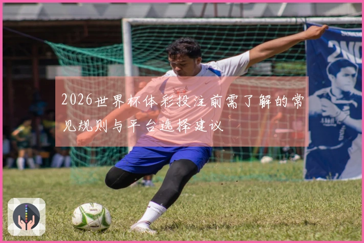 2026世界杯体彩投注前需了解的常见规则与平台选择建议