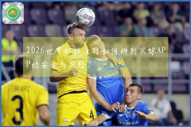 2026世界杯投注时如何辨别买球APP的安全与风险？