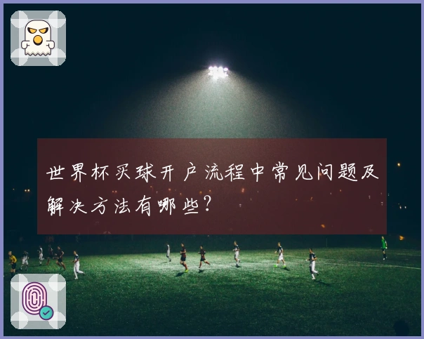 世界杯买球开户流程中常见问题及解决方法有哪些？