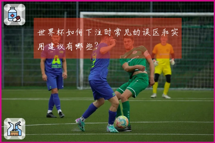 世界杯如何下注时常见的误区和实用建议有哪些？