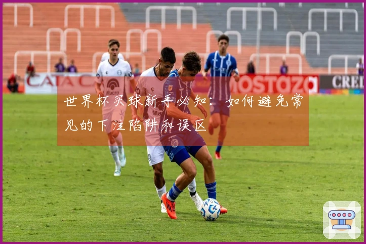 世界杯买球新手必知：如何避免常见的下注陷阱和误区