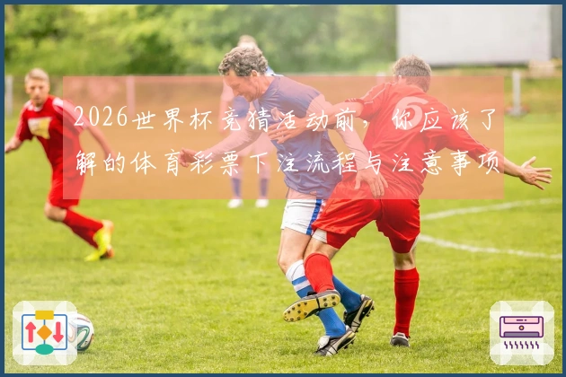 2026世界杯竞猜活动前，你应该了解的体育彩票下注流程与注意事项