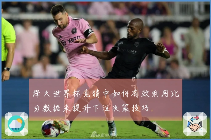 烽火世界杯竞猜中如何有效利用比分数据来提升下注决策技巧