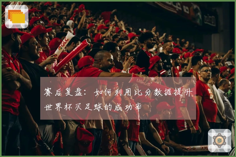 赛后复盘：如何利用比分数据提升世界杯买足球的成功率