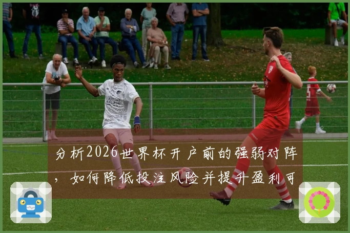 分析2026世界杯开户前的强弱对阵，如何降低投注风险并提升盈利可能性