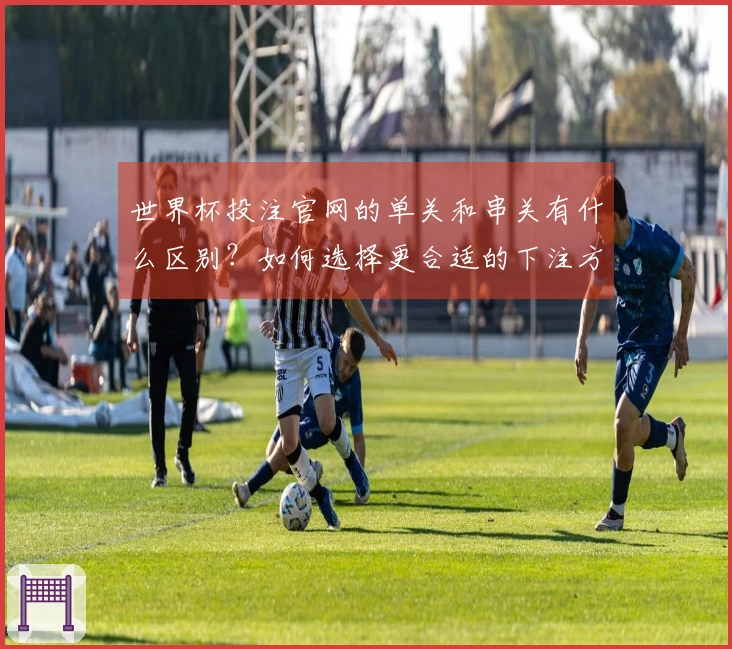 世界杯投注官网的单关和串关有什么区别？如何选择更合适的下注方式