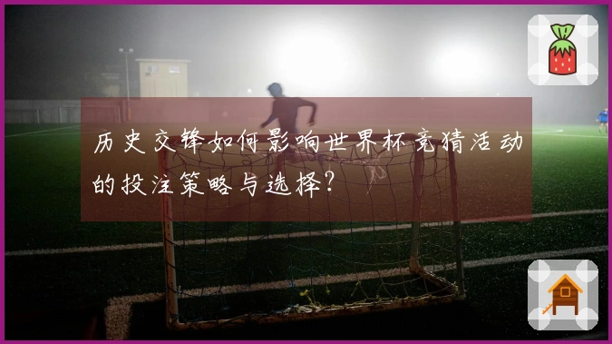 历史交锋如何影响世界杯竞猜活动的投注策略与选择？