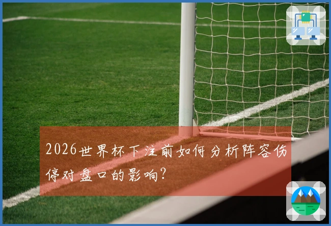 2026世界杯下注前如何分析阵容伤停对盘口的影响？