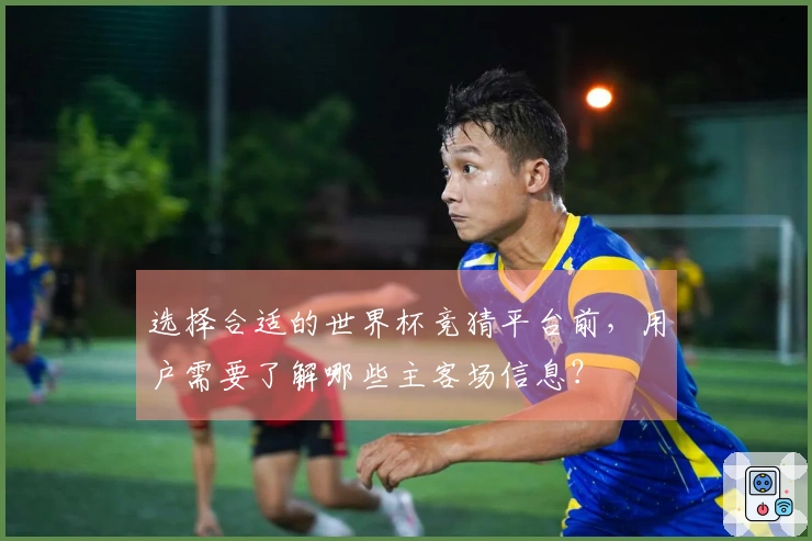 选择合适的世界杯竞猜平台前，用户需要了解哪些主客场信息？