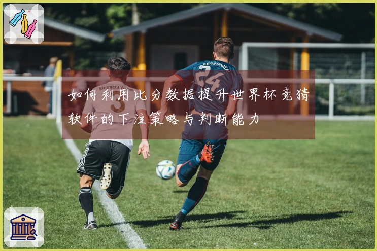 如何利用比分数据提升世界杯竞猜软件的下注策略与判断能力