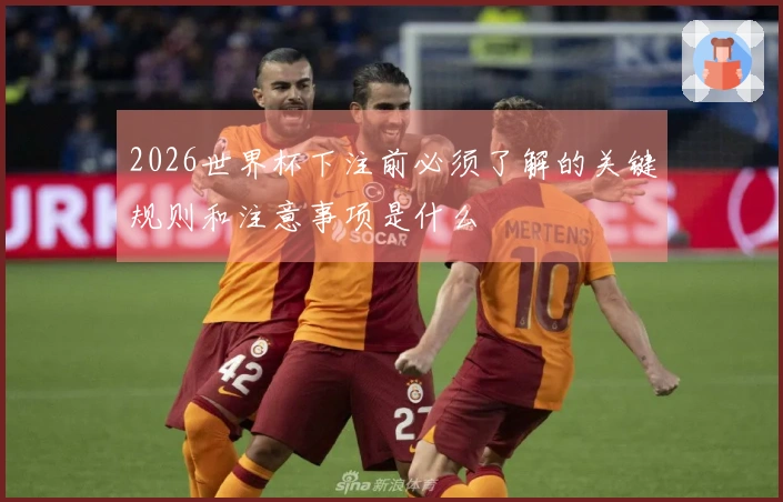 2026世界杯下注前必须了解的关键规则和注意事项是什么
