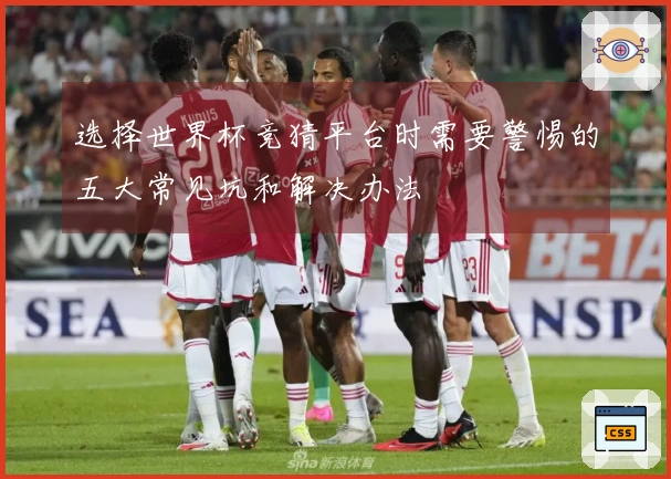 选择世界杯竞猜平台时需要警惕的五大常见坑和解决办法