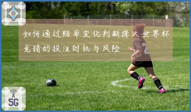 如何通过赔率变化判断烽火世界杯竞猜的投注时机与风险