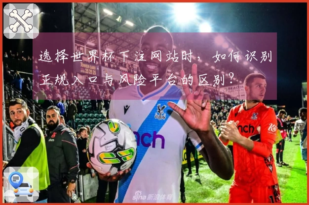 选择世界杯下注网站时，如何识别正规入口与风险平台的区别？