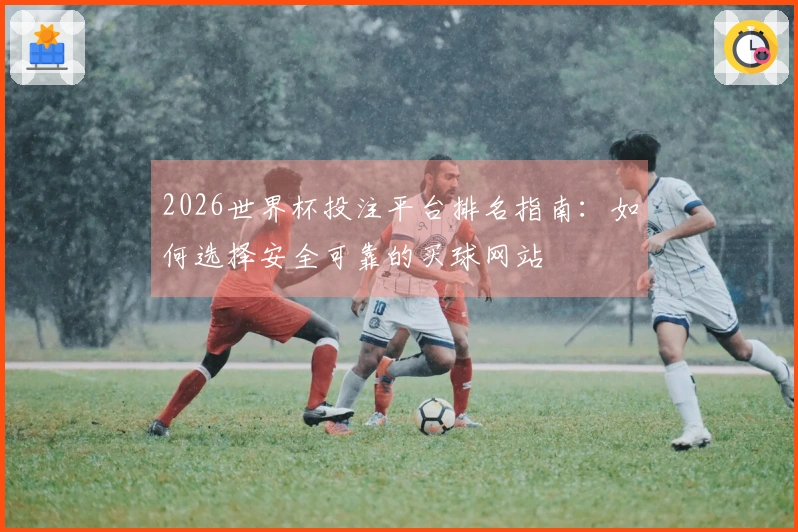 2026世界杯投注平台排名指南：如何选择安全可靠的买球网站