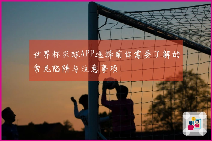 世界杯买球APP选择前你需要了解的常见陷阱与注意事项