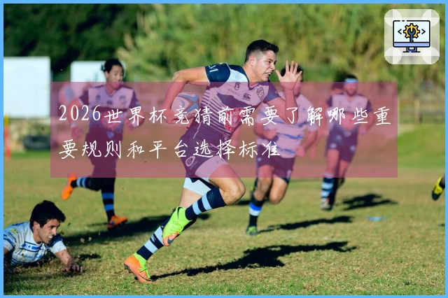 2026世界杯竞猜前需要了解哪些重要规则和平台选择标准