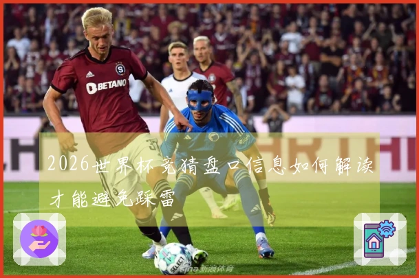 2026世界杯竞猜盘口信息如何解读才能避免踩雷